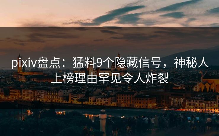 pixiv盘点：猛料9个隐藏信号，神秘人上榜理由罕见令人炸裂