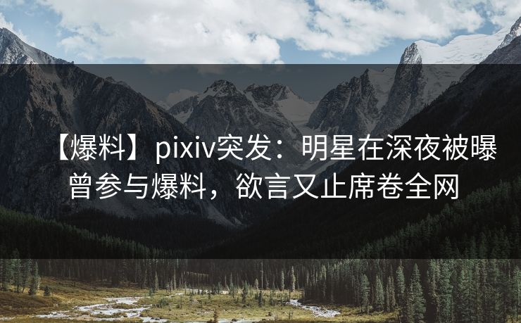 【爆料】pixiv突发:明星在深夜被曝曾参与爆料,欲言又止席卷全网
