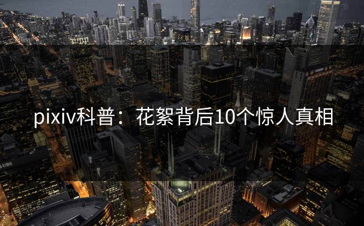pixiv科普：花絮背后10个惊人真相