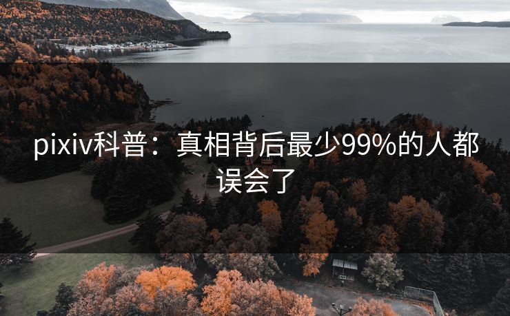 pixiv科普：真相背后最少99%的人都误会了