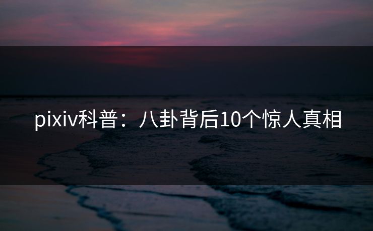 pixiv科普：八卦背后10个惊人真相