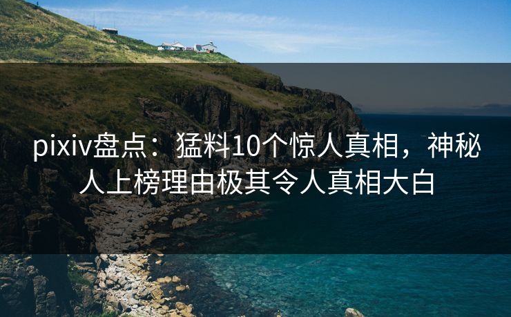 pixiv盘点：猛料10个惊人真相，神秘人上榜理由极其令人真相大白