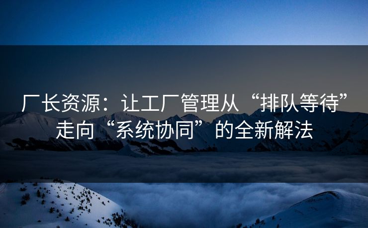 厂长资源:让工厂管理从“排队等待”走向“系统协同”的全新解法 厂长资源:让工厂管理从“排队等待”走向“系统协同”的全新解法
