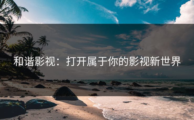 和谐影视:打开属于你的影视新世界