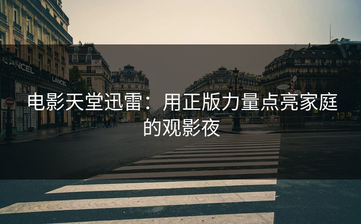 电影天堂迅雷:用正版力量点亮家庭的观影夜