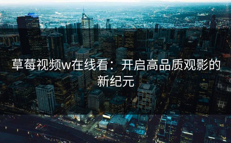 草莓视频w在线看：开启高品质观影的新纪元