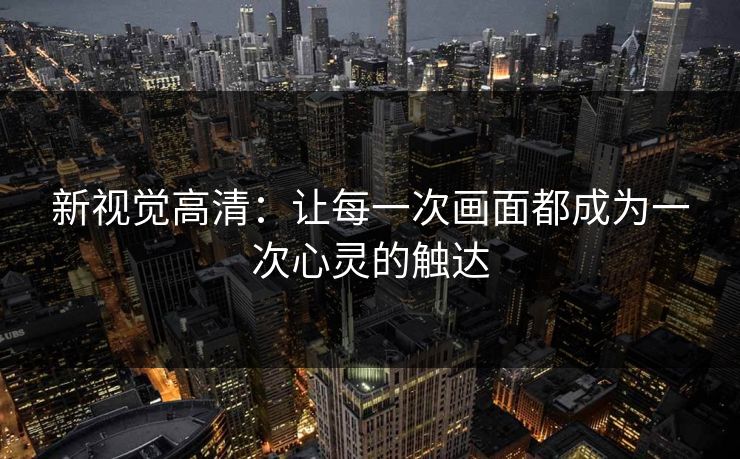 新视觉高清：让每一次画面都成为一次心灵的触达