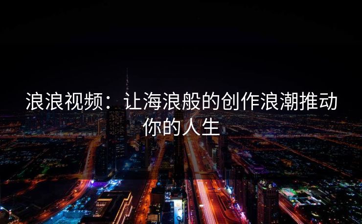 浪浪视频：让海浪般的创作浪潮推动你的人生