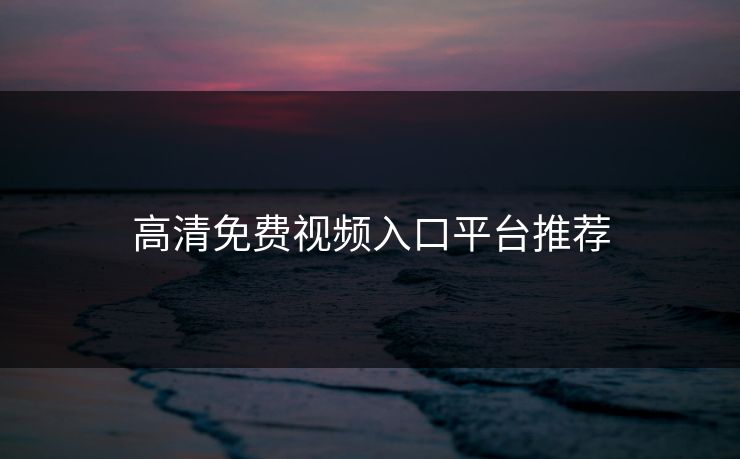 高清免费视频入口平台推荐