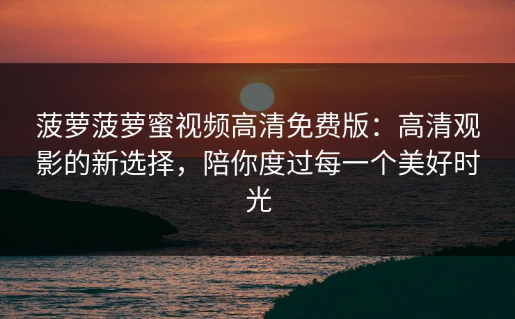 菠萝菠萝蜜视频高清免费版：高清观影的新选择，陪你度过每一个美好时光