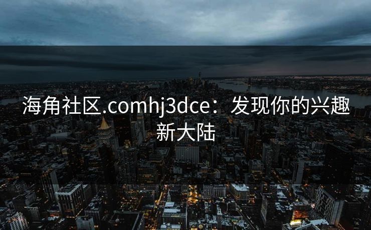 海角社区.comhj3dce：发现你的兴趣新大陆