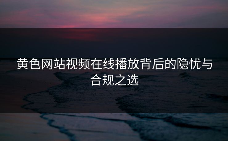 黄色网站视频在线播放背后的隐忧与合规之选