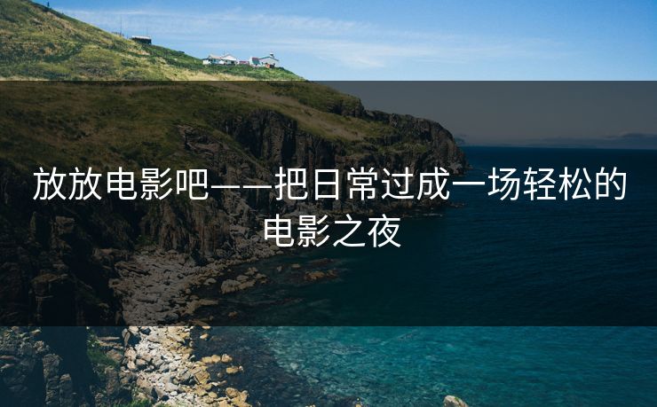 放放电影吧——把日常过成一场轻松的电影之夜
