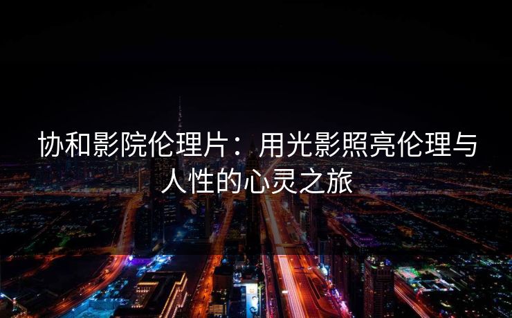 协和影院伦理片：用光影照亮伦理与人性的心灵之旅