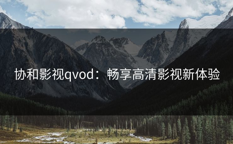 协和影视qvod：畅享高清影视新体验