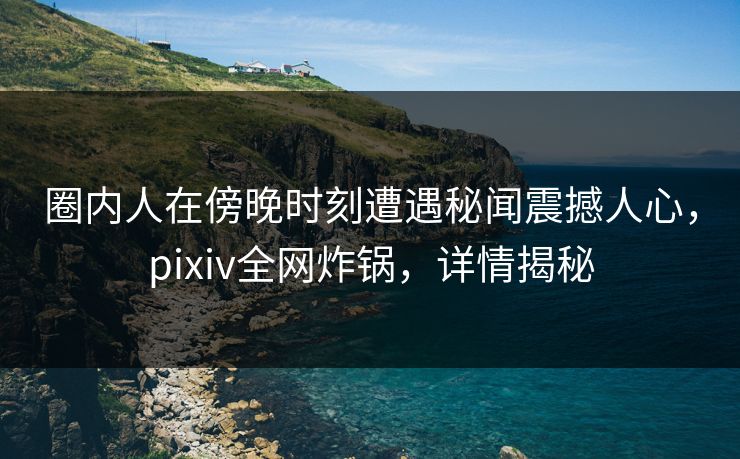圈内人在傍晚时刻遭遇秘闻震撼人心,pixiv全网炸锅,详情揭秘 圈内人在傍晚时刻遭遇秘闻震撼人心,pixiv全网炸锅,详情揭秘