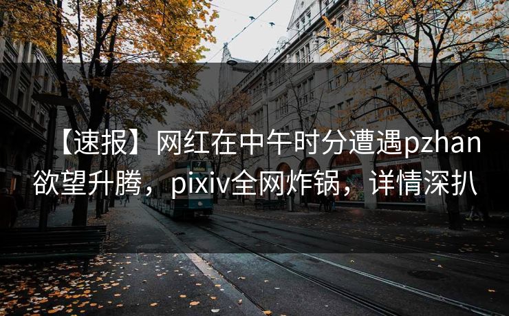 【速报】网红在中午时分遭遇pzhan欲望升腾,pixiv全网炸锅,详情深扒 【速报】网红在中午时分遭遇pzhan欲望升腾,pixiv全网炸锅,详情深扒