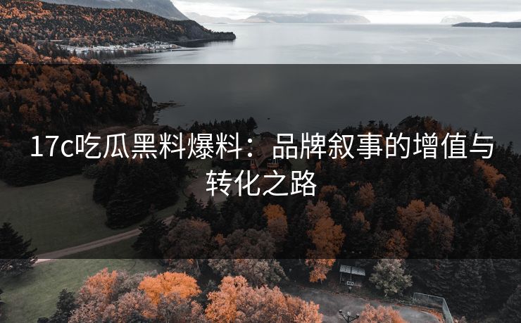 17c吃瓜黑料爆料：品牌叙事的增值与转化之路