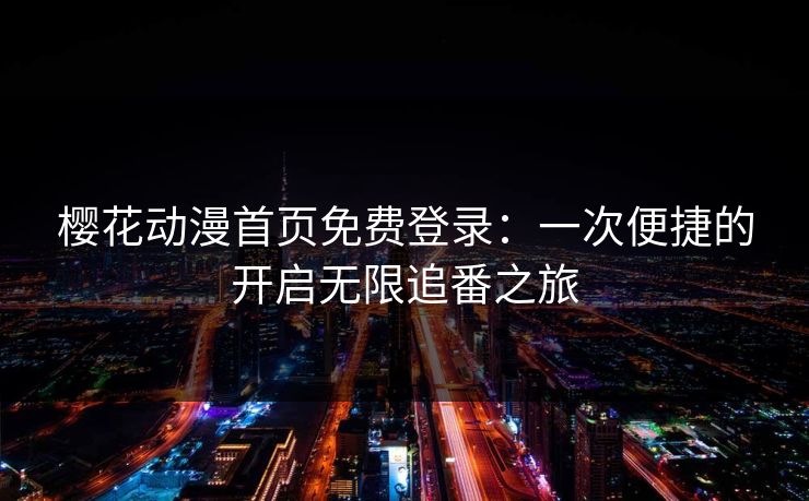 樱花动漫首页免费登录:一次便捷的开启无限追番之旅 樱花动漫首页免费登录:一次便捷的开启无限追番之旅