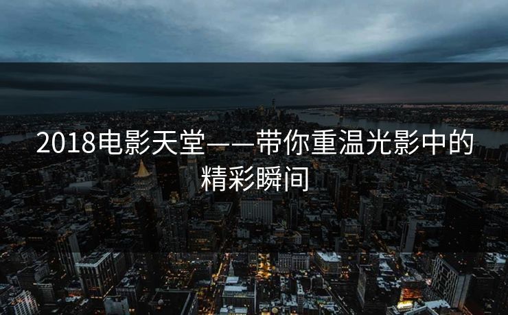 2018电影天堂——带你重温光影中的精彩瞬间