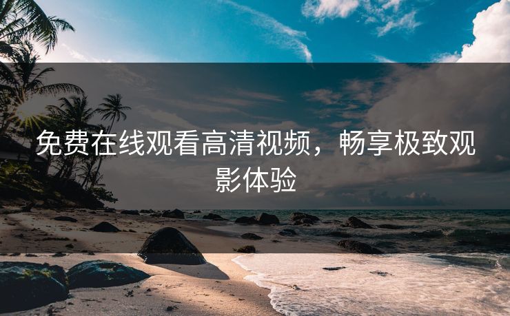 免费在线观看高清视频，畅享极致观影体验