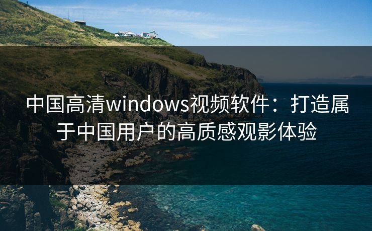 中国高清windows视频软件：打造属于中国用户的高质感观影体验