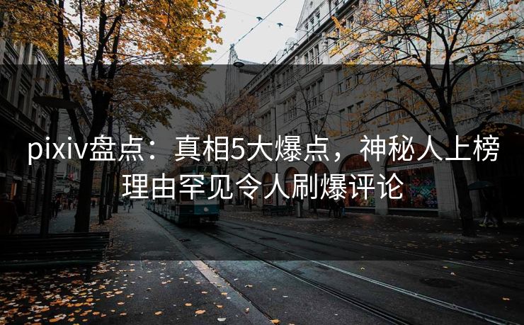 pixiv盘点：真相5大爆点，神秘人上榜理由罕见令人刷爆评论