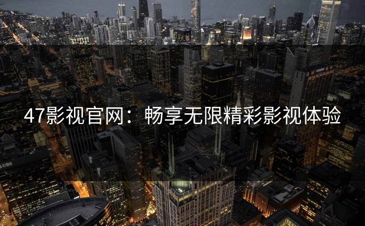 47影视官网：畅享无限精彩影视体验