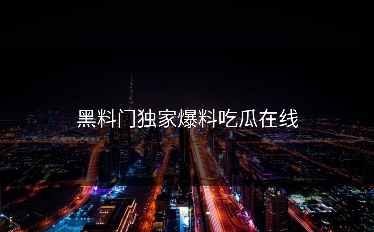黑料门独家爆料吃瓜在线