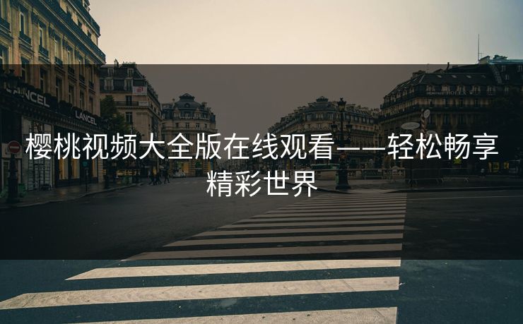 樱桃视频大全版在线观看——轻松畅享精彩世界