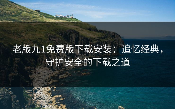 老版九1免费版下载安装：追忆经典，守护安全的下载之道