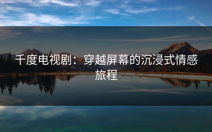 千度电视剧：穿越屏幕的沉浸式情感旅程