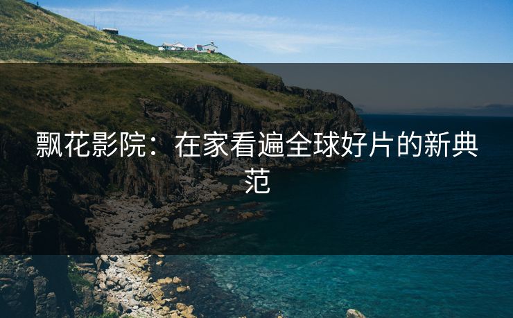 飘花影院：在家看遍全球好片的新典范