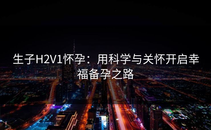生子H2V1怀孕：用科学与关怀开启幸福备孕之路