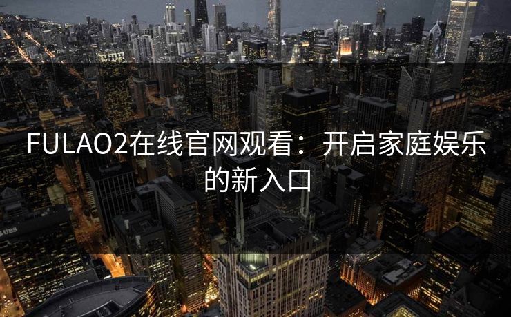 FULAO2在线官网观看：开启家庭娱乐的新入口
