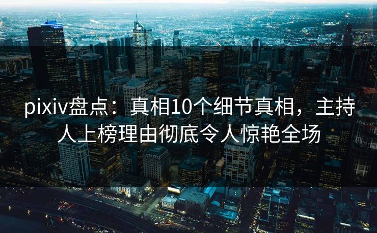 pixiv盘点：真相10个细节真相，主持人上榜理由彻底令人惊艳全场