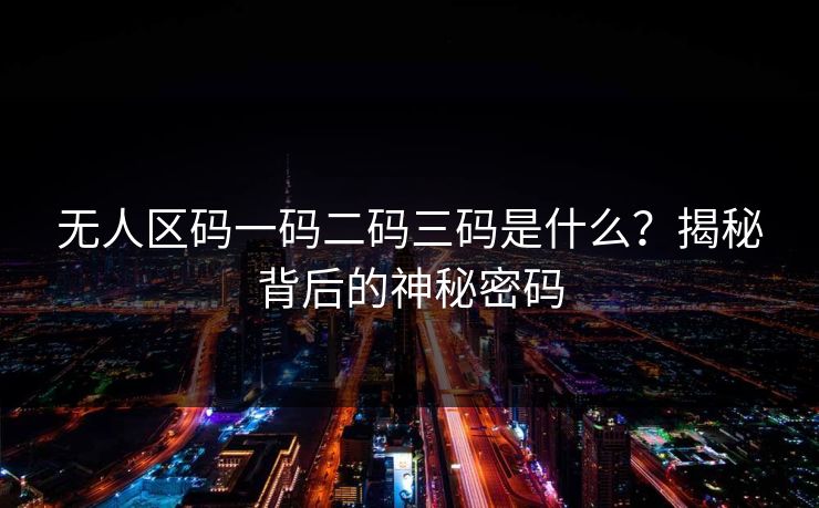 无人区码一码二码三码是什么?揭秘背后的神秘密码 无人区码一码二码三码是什么?揭秘背后的神秘密码