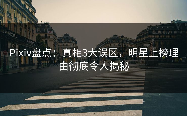 Pixiv盘点：真相3大误区，明星上榜理由彻底令人揭秘