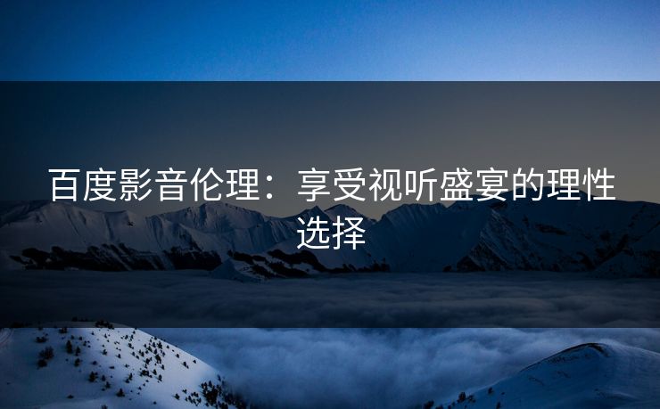 百度影音伦理：享受视听盛宴的理性选择