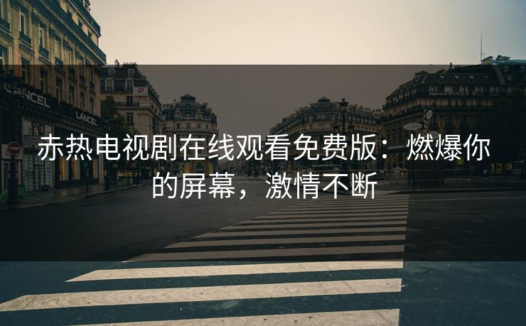 赤热电视剧在线观看免费版：燃爆你的屏幕，激情不断