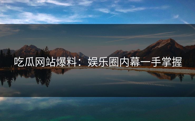 吃瓜网站爆料：娱乐圈内幕一手掌握