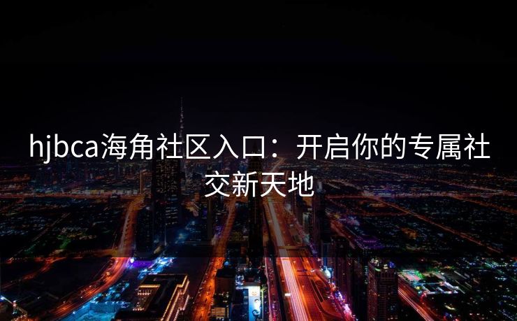 hjbca海角社区入口：开启你的专属社交新天地