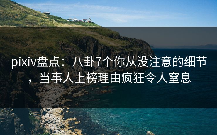 pixiv盘点:八卦7个你从没注意的细节,当事人上榜理由疯狂令人窒息