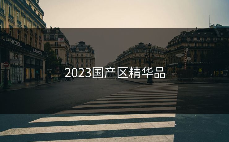 2023国产区精华品 2023国产区精华品