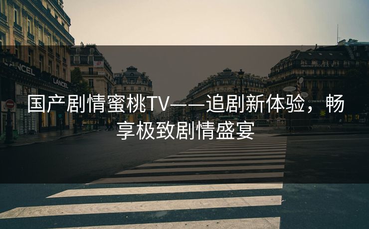 国产剧情蜜桃TV——追剧新体验,畅享极致剧情盛宴 国产剧情蜜桃TV——追剧新体验,畅享极致剧情盛宴