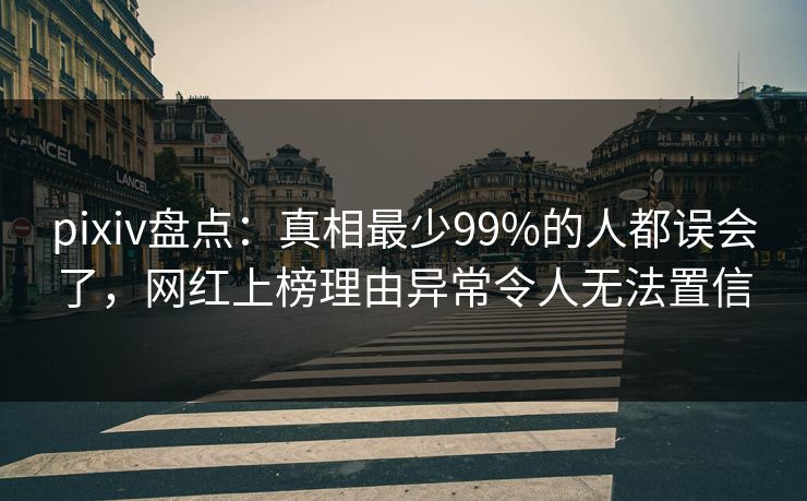 pixiv盘点：真相最少99%的人都误会了，网红上榜理由异常令人无法置信
