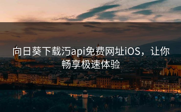 向日葵下载汅api免费网址iOS,让你畅享极速体验 向日葵下载汅api免费网址iOS,让你畅享极速体验