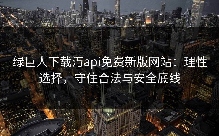 绿巨人下载汅api免费新版网站：理性选择，守住合法与安全底线