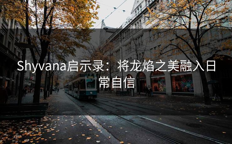 Shyvana启示录：将龙焰之美融入日常自信