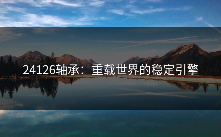 24126轴承：重载世界的稳定引擎